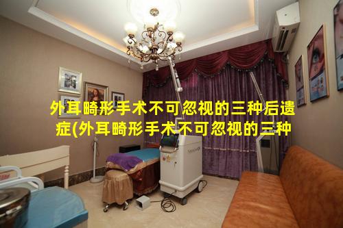 外耳畸形手术不可忽视的三种后遗症(外耳畸形手术不可忽视的三种后遗 🐼 症有哪些)